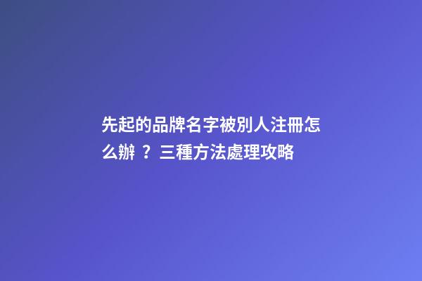 先起的品牌名字被別人注冊怎么辦？三種方法處理攻略-第1張-商標起名-玄機派